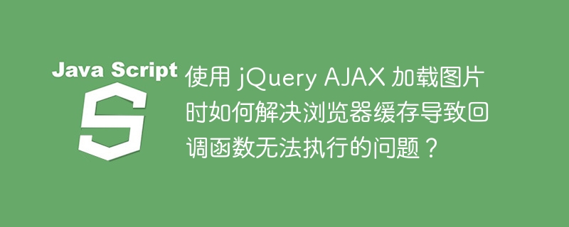 使用 jQuery AJAX 加载图片时如何解决浏览器缓存导致回调函数无法执行的问题?