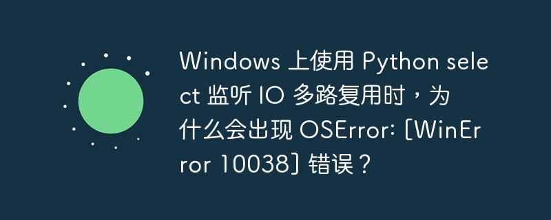 Windows 上使用 Python select 监听 IO 多路复用时，为什么会出现 OSError: [WinError 10038] 错误？