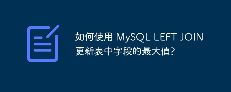 如何使用 MySQL LEFT JOIN 更新表中字段的最大值?