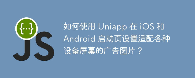 如何使用 Uniapp 在 iOS 和 Android 启动页设置适配各种设备屏幕的广告图片?