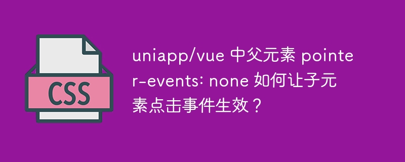 uniapp/vue 中父元素 pointer-events: none 如何让子元素点击事件生效?