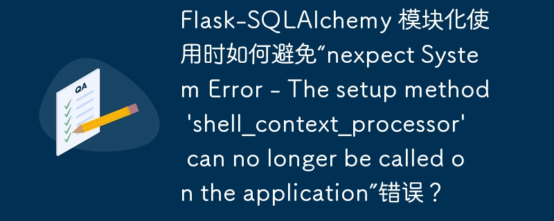 Flask-SQLAlchemy 模块化使用时如何避免“nexpect System Error - The setup method \'shell_context_processor\' can no longer be called on the application”错误?