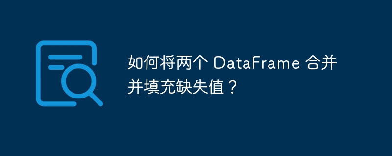 如何将两个 DataFrame 合并并填充缺失值?