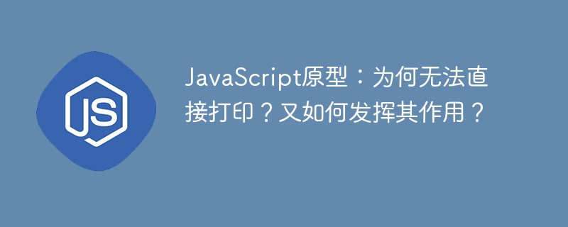 JavaScript原型:为何无法直接打印?又如何发挥其作用?
