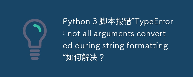 Python 3 脚本报错“TypeError: not all arguments converted during string formatting”如何解决?