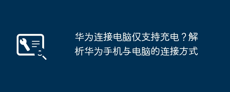 华为连接电脑仅支持充电?解析华为手机与电脑的连接方式