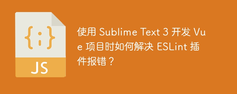 使用 Sublime Text 3 开发 Vue 项目时如何解决 ESLint 插件报错?