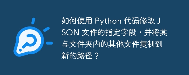 如何使用 Python 代码修改 JSON 文件的指定字段,并将其与文件夹内的其他文件复制到新的路径?