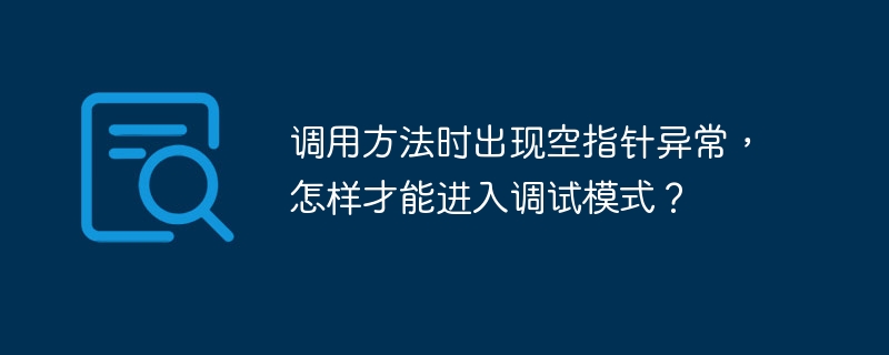 调用方法时出现空指针异常，怎样才能进入调试模式？ 
