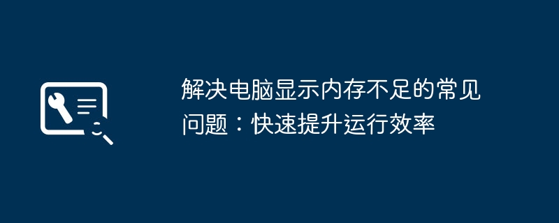 解决电脑显示内存不足的常见问题:快速提升运行效率