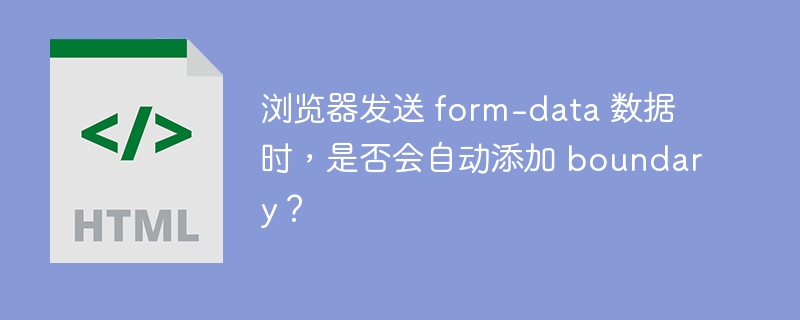 浏览器发送 form-data 数据时,是否会自动添加 boundary?