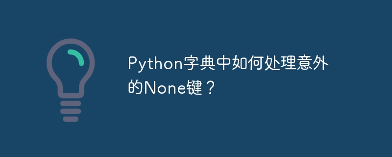 Python字典中如何处理意外的None键?