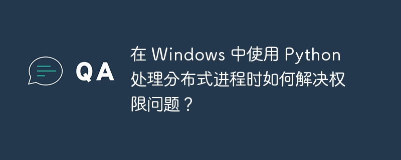 在 Windows 中使用 Python 处理分布式进程时如何解决权限问题?