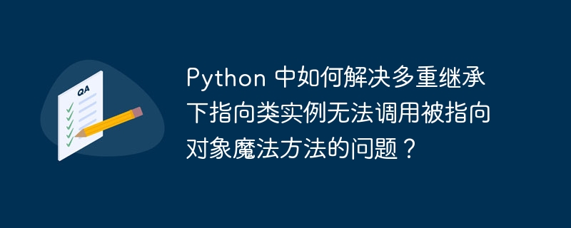 Python 中如何解决多重继承下指向类实例无法调用被指向对象魔法方法的问题?