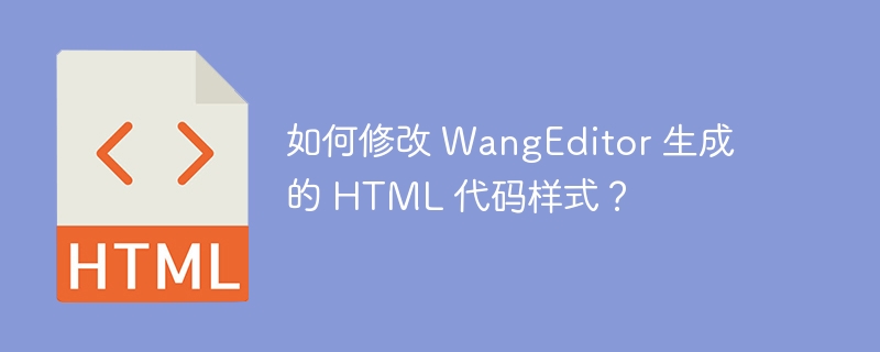 如何修改 WangEditor 生成的 HTML 代码样式?