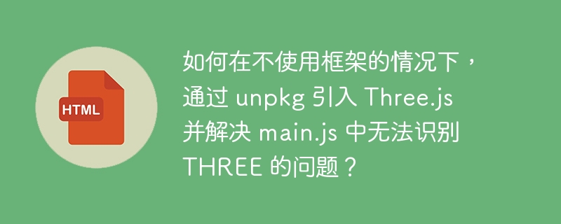 如何在不使用框架的情况下,通过 unpkg 引入 Three.js 并解决 main.js 中无法识别 THREE 的问题?