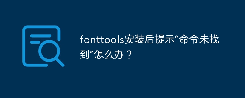 fonttools安装后提示“命令未找到”怎么办?
