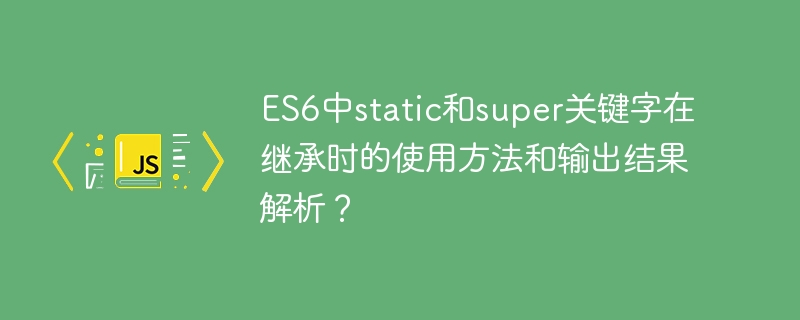 ES6中static和super关键字在继承时的使用方法和输出结果解析?