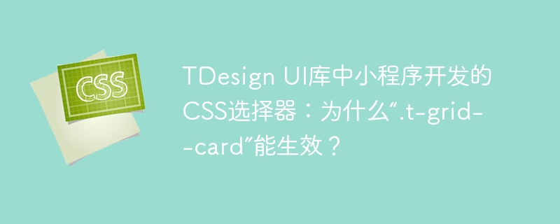 TDesign UI库中小程序开发的CSS选择器:为什么“.t-grid--card”能生效?