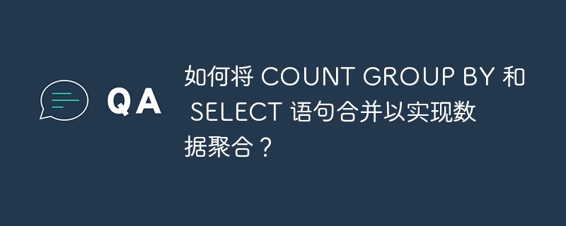 如何将 COUNT GROUP BY 和 SELECT 语句合并以实现数据聚合?