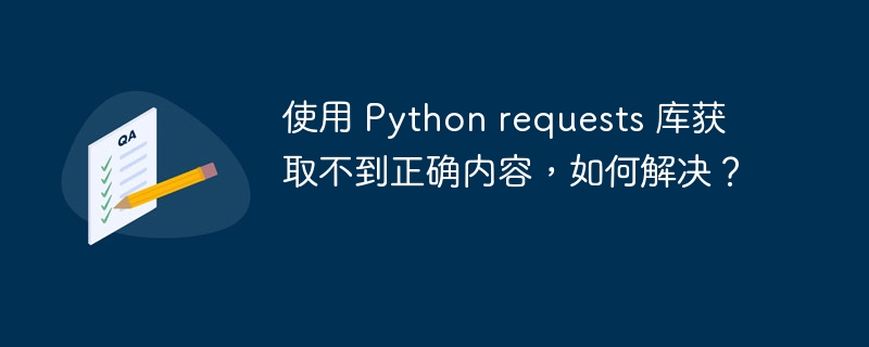 使用 Python requests 库获取不到正确内容,如何解决?