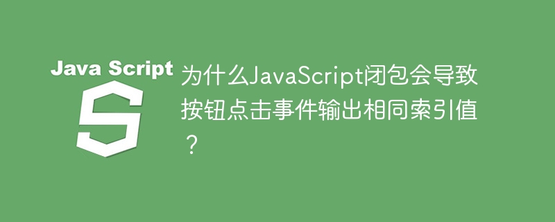 为什么JavaScript闭包会导致按钮点击事件输出相同索引值?