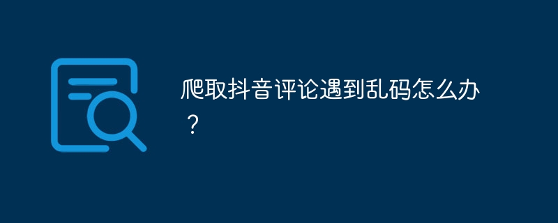 爬取抖音评论遇到乱码怎么办?