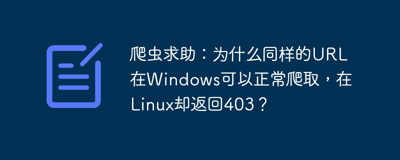 爬虫求助:为什么同样的URL在Windows可以正常爬取,在Linux却返回403?