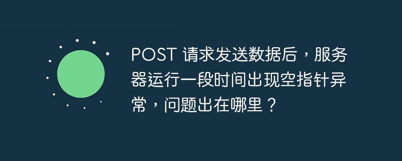 POST 请求发送数据后,服务器运行一段时间出现空指针异常,问题出在哪里?