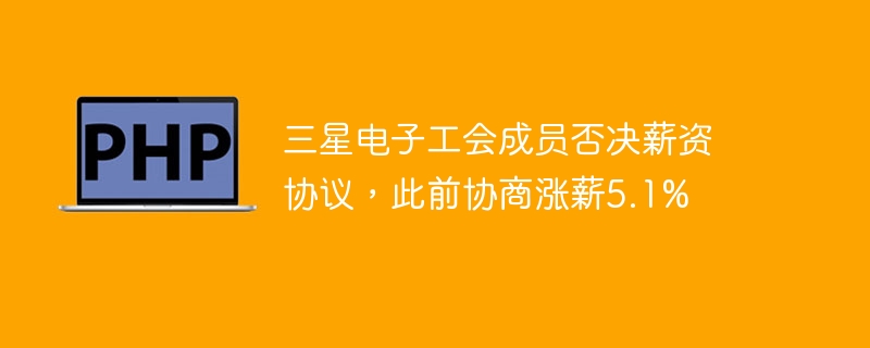 三星电子工会成员否决薪资协议,此前协商涨薪5.1%
