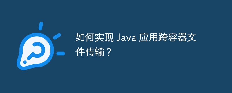 如何实现 Java 应用跨容器文件传输?