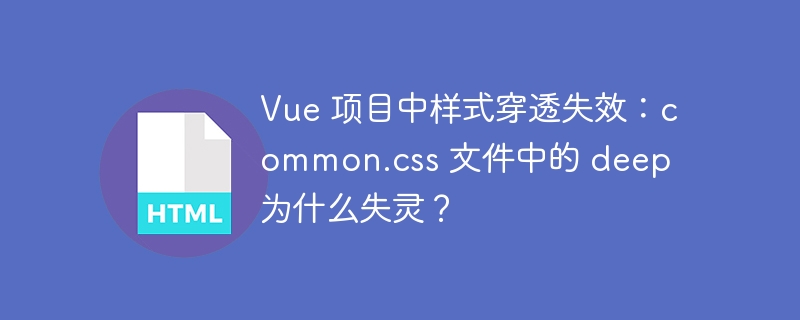 Vue 项目中样式穿透失效:common.css 文件中的 deep 为什么失灵?