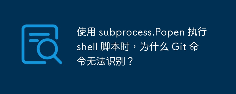 使用 subprocess.Popen 执行 shell 脚本时,为什么 Git 命令无法识别?