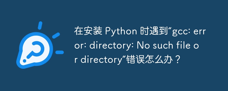 在安装 Python 时遇到“gcc: error: directory: No such file or directory”错误怎么办?