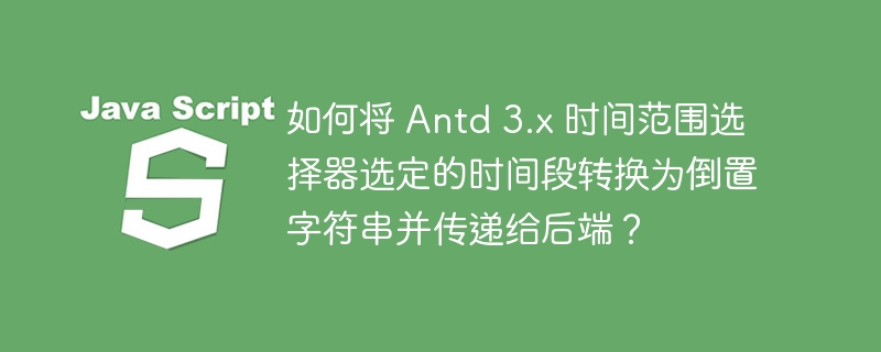 如何将 Antd 3.x 时间范围选择器选定的时间段转换为倒置字符串并传递给后端?