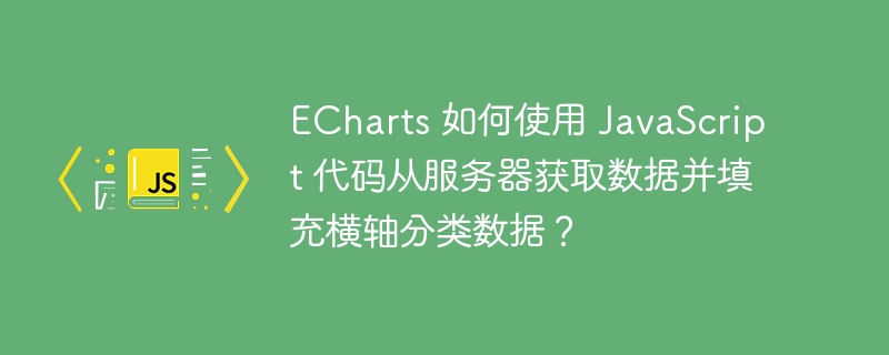 ECharts 如何使用 JavaScript 代码从服务器获取数据并填充横轴分类数据?