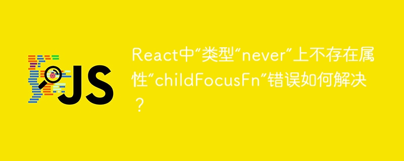 React中“类型“never”上不存在属性“childFocusFn”错误如何解决?