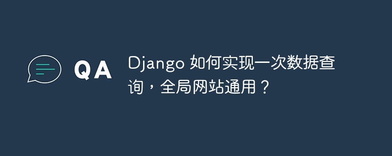 Django 如何实现一次数据查询,全局网站通用?