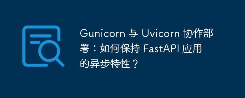 Gunicorn 与 Uvicorn 协作部署:如何保持 FastAPI 应用的异步特性?