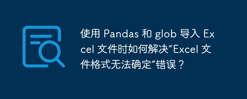 使用 Pandas 和 glob 导入 Excel 文件时如何解决“Excel 文件格式无法确定”错误?