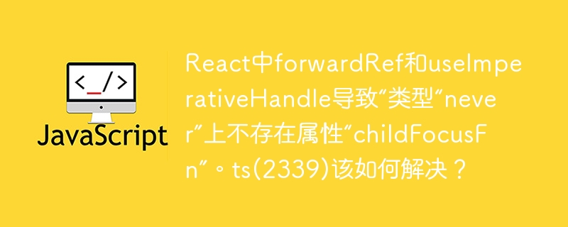 React中forwardRef和useImperativeHandle导致“类型“never”上不存在属性“childFocusFn”。ts(2339)该如何解决?