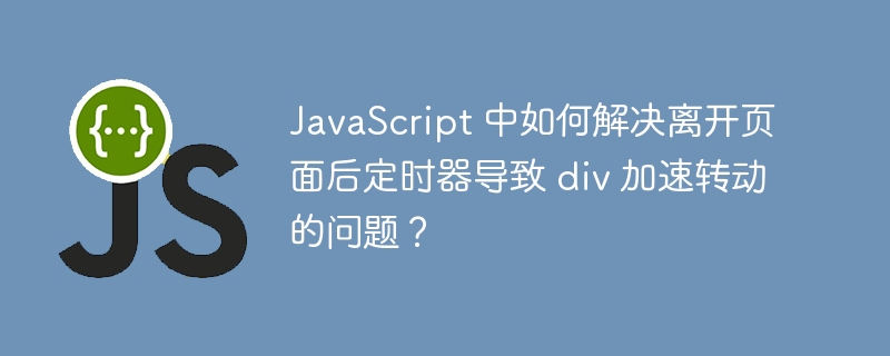 JavaScript 中如何解决离开页面后定时器导致 div 加速转动的问题?