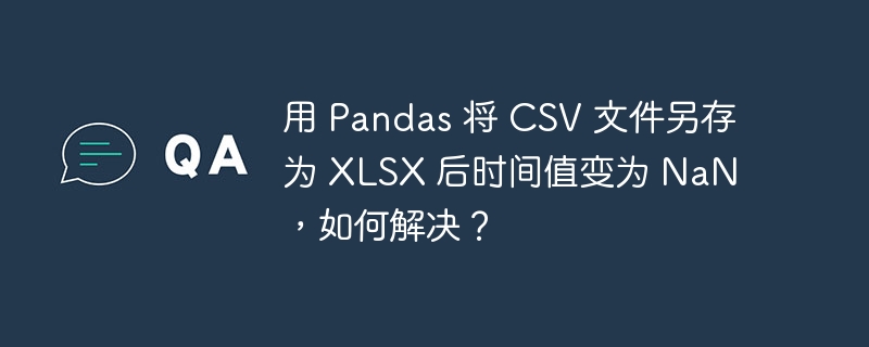 用 Pandas 将 CSV 文件另存为 XLSX 后时间值变为 NaN,如何解决?