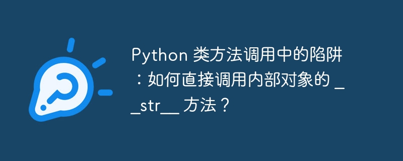 Python 类方法调用中的陷阱:如何直接调用内部对象的 __str__ 方法?