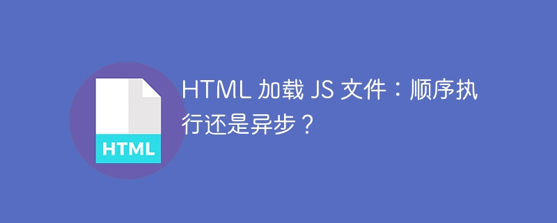 HTML 加载 JS 文件:顺序执行还是异步?