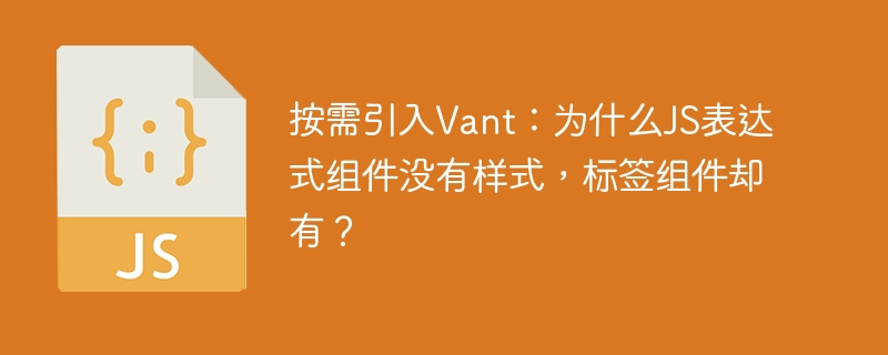 按需引入Vant:为什么JS表达式组件没有样式,标签组件却有?