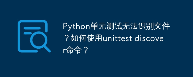 Python单元测试无法识别文件?如何使用unittest discover命令?