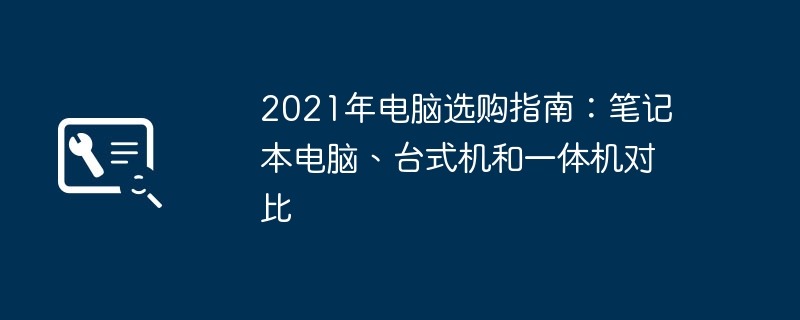 2021年电脑选购指南:笔记本电脑、台式机和一体机对比