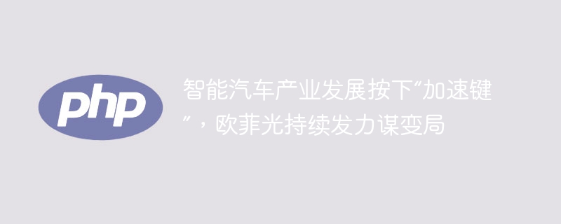 智能汽车产业发展按下“加速键”,欧菲光持续发力谋变局