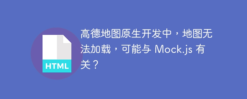 高德地图原生开发中,地图无法加载,可能与 Mock.js 有关?